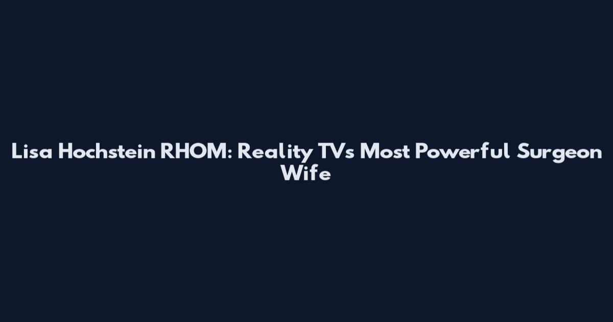 Lisa Hochstein RHOM: Reality TV's Most Powerful Surgeon Wife