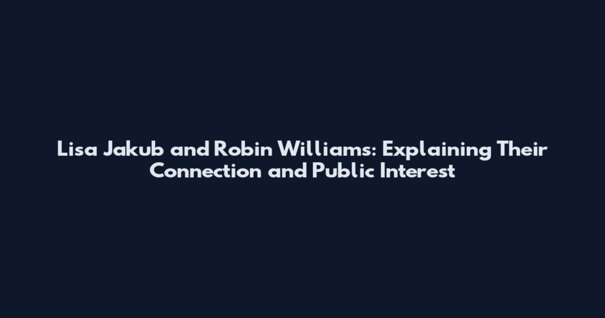 Lisa Jakub and Robin Williams: Explaining Their Connection and Public Interest