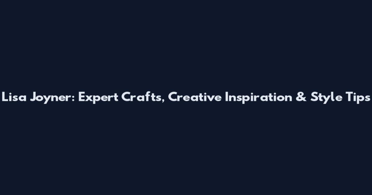 Lisa Joyner: Expert Crafts, Creative Inspiration & Style Tips