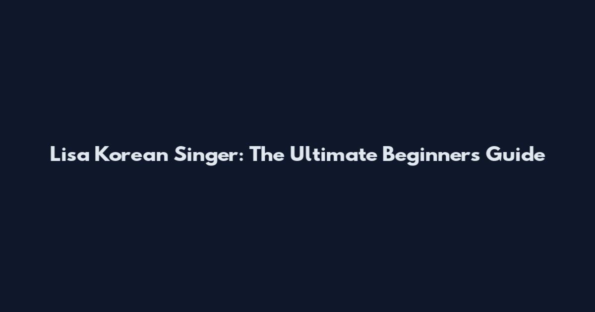Lisa Korean Singer: The Ultimate Beginner's Guide