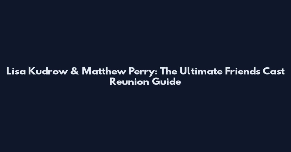 Lisa Kudrow & Matthew Perry: The Ultimate Friends Cast Reunion Guide