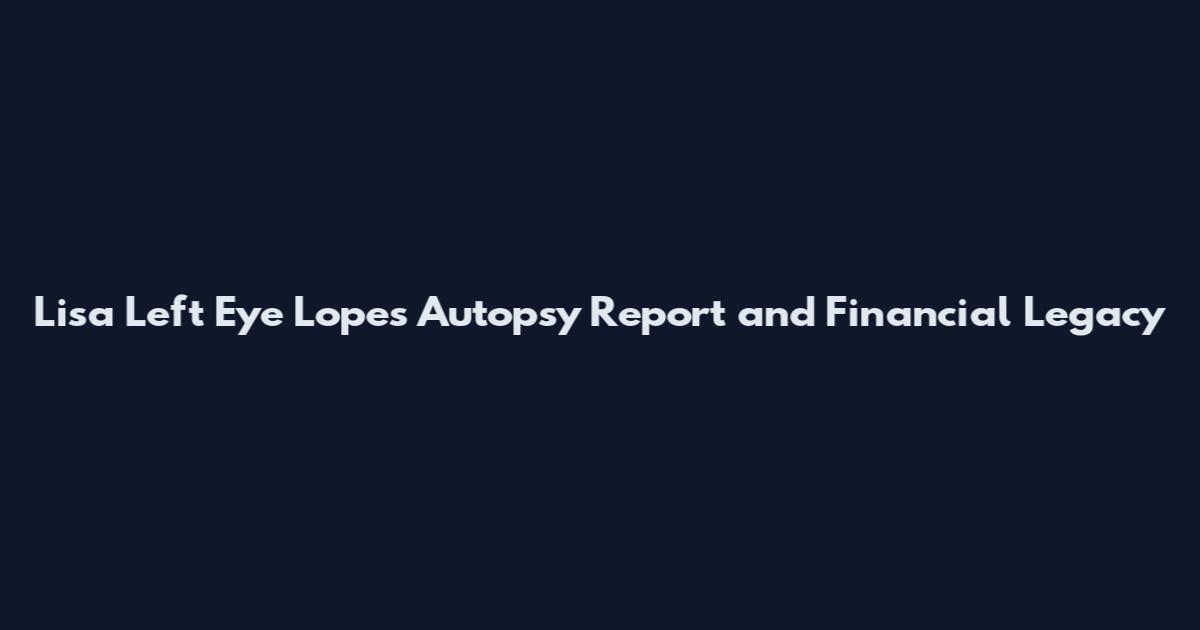 Lisa Left Eye Lopes Autopsy Report and Financial Legacy