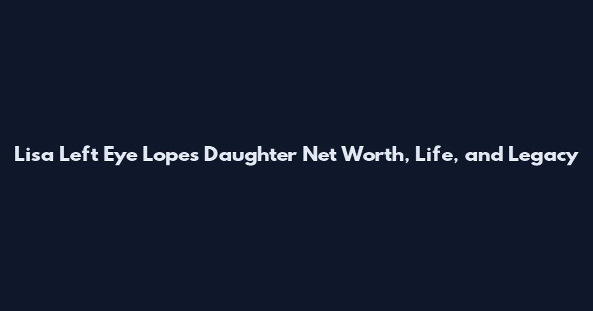 Lisa Left Eye Lopes Daughter Net Worth, Life, and Legacy