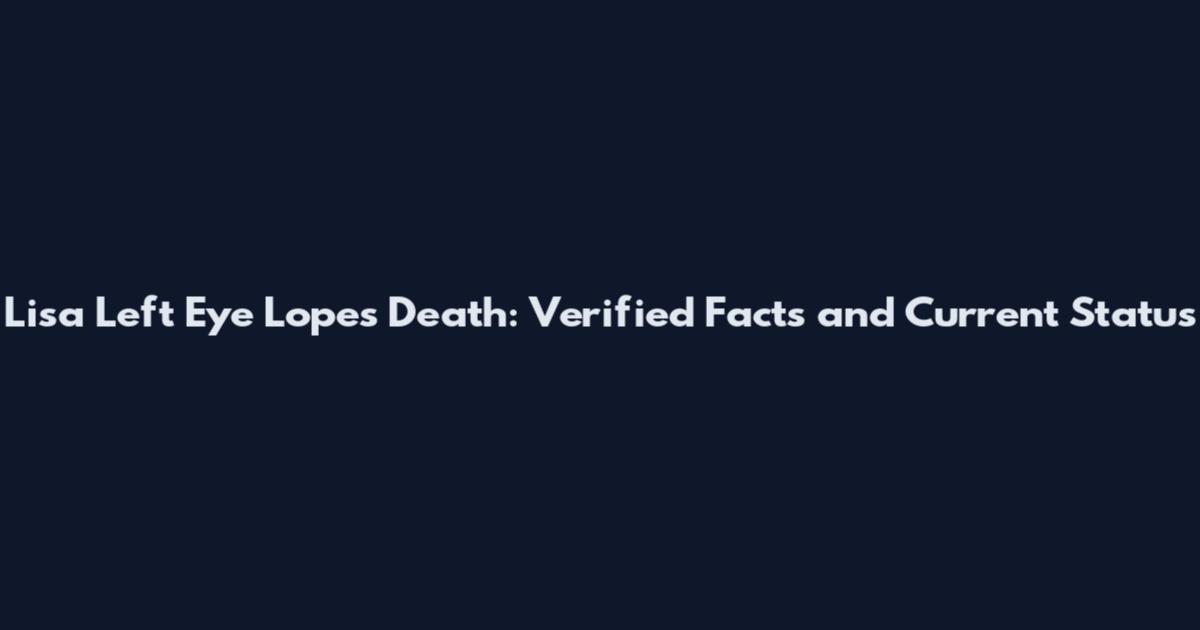 Lisa Left Eye Lopes Death: Verified Facts and Current Status