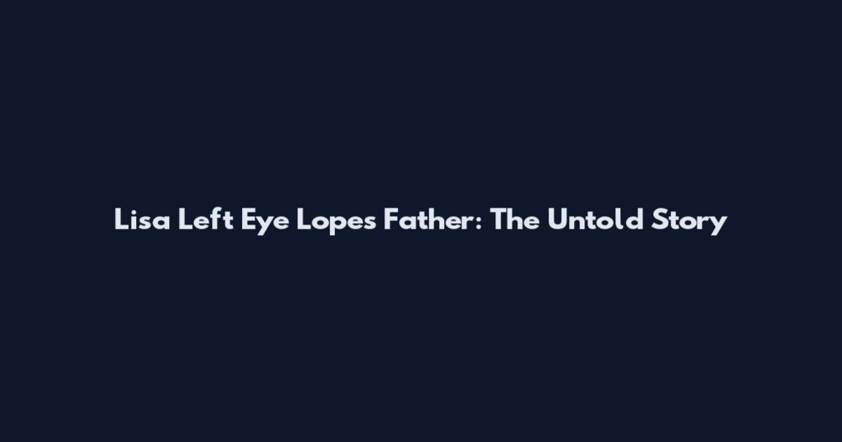 Lisa Left Eye Lopes Father: The Untold Story