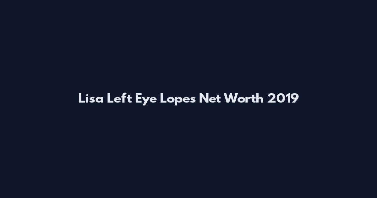 Lisa Left Eye Lopes Net Worth 2019