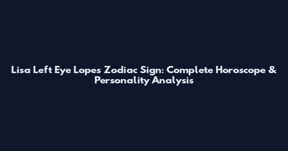 Lisa Left Eye Lopes Zodiac Sign: Complete Horoscope & Personality Analysis