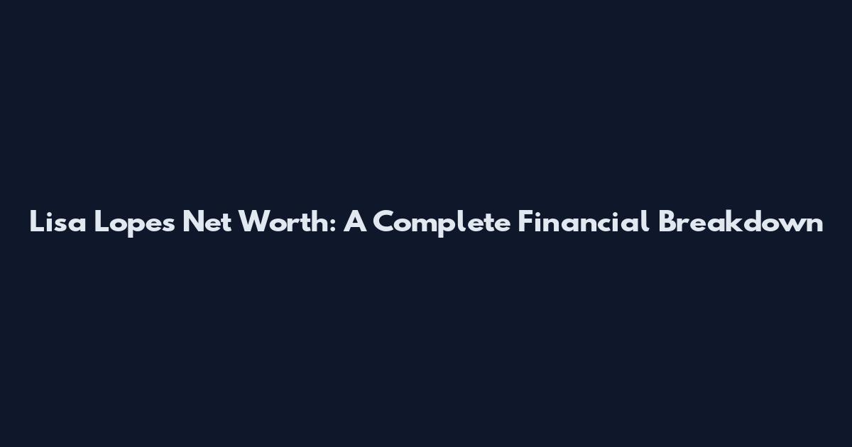 Lisa Lopes Net Worth: A Complete Financial Breakdown