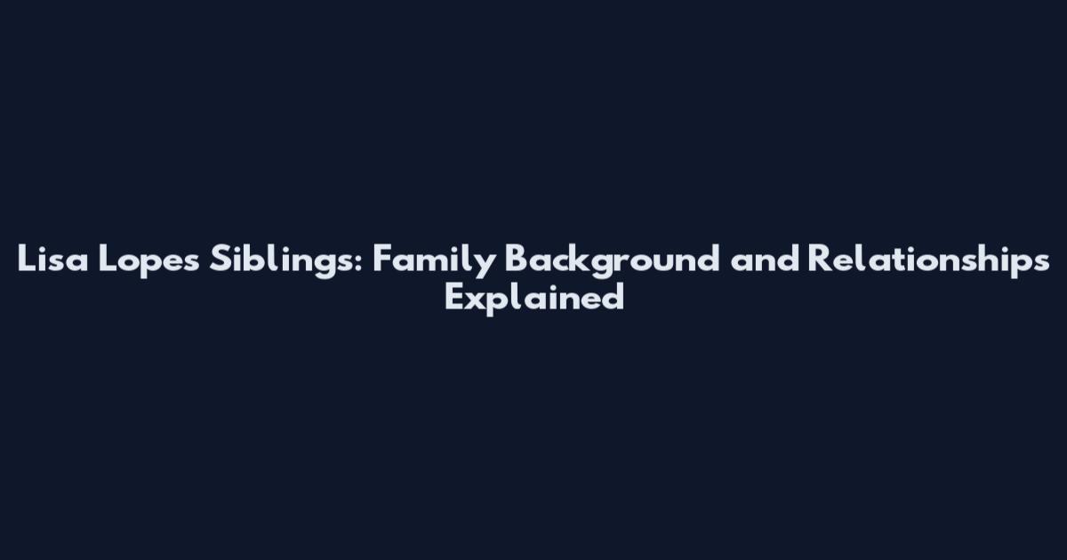 Lisa Lopes Siblings: Family Background and Relationships Explained