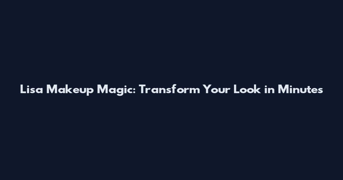 Lisa Makeup Magic: Transform Your Look in Minutes