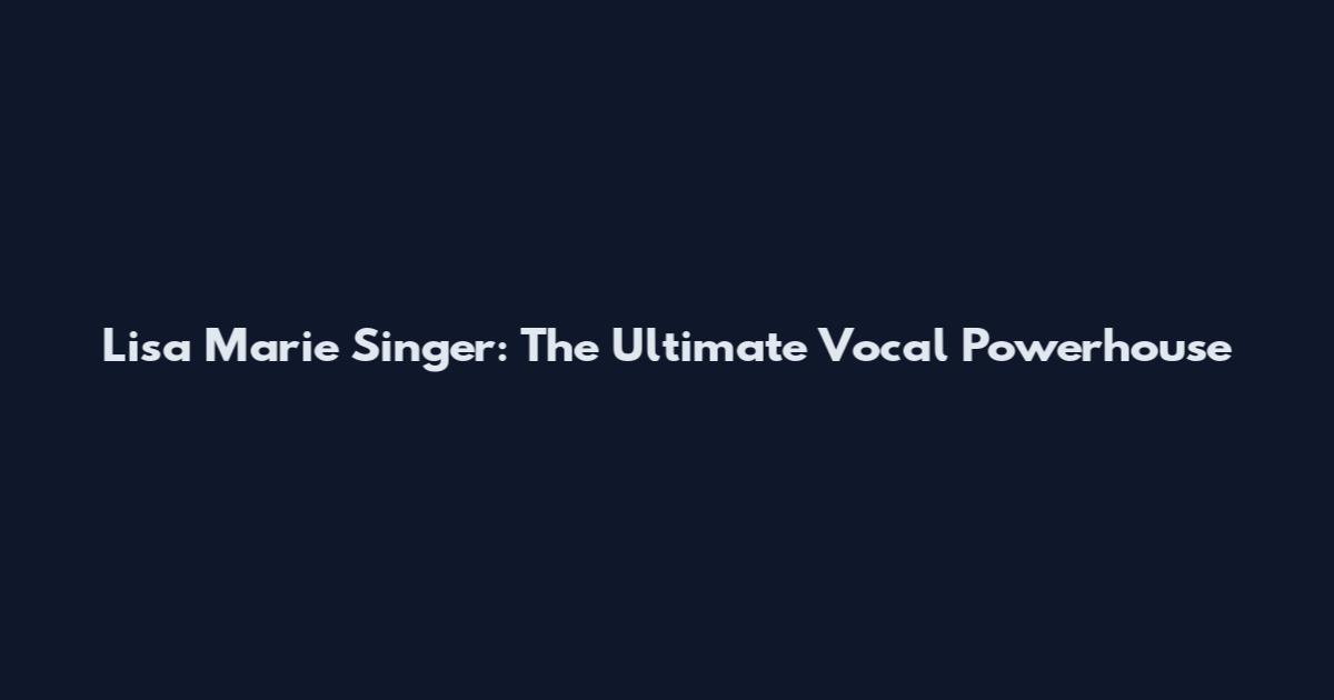 Lisa Marie Singer: The Ultimate Vocal Powerhouse