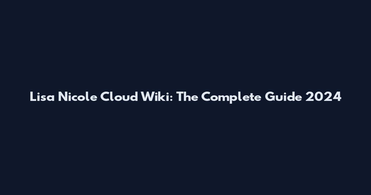 Lisa Nicole Cloud Wiki: The Complete Guide 2024