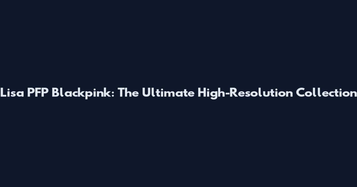 Lisa PFP Blackpink: The Ultimate High-Resolution Collection
