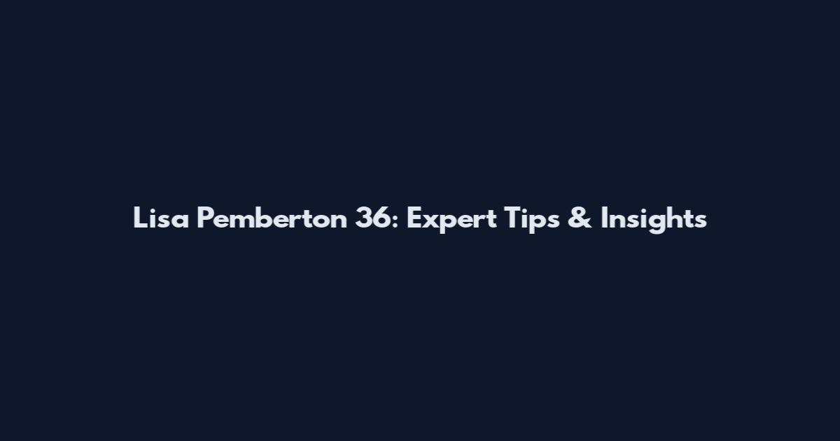 Lisa Pemberton 36: Expert Tips & Insights