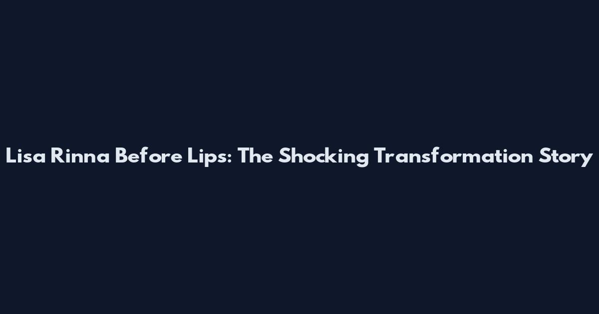 Lisa Rinna Before Lips: The Shocking Transformation Story