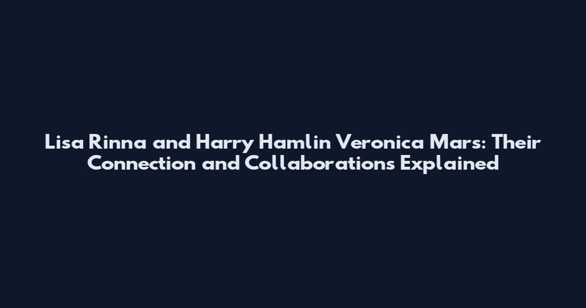 Lisa Rinna and Harry Hamlin Veronica Mars: Their Connection and Collaborations Explained