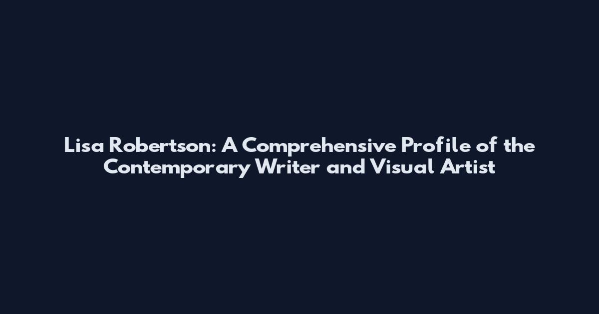 Lisa Robertson: A Comprehensive Profile of the Contemporary Writer and Visual Artist