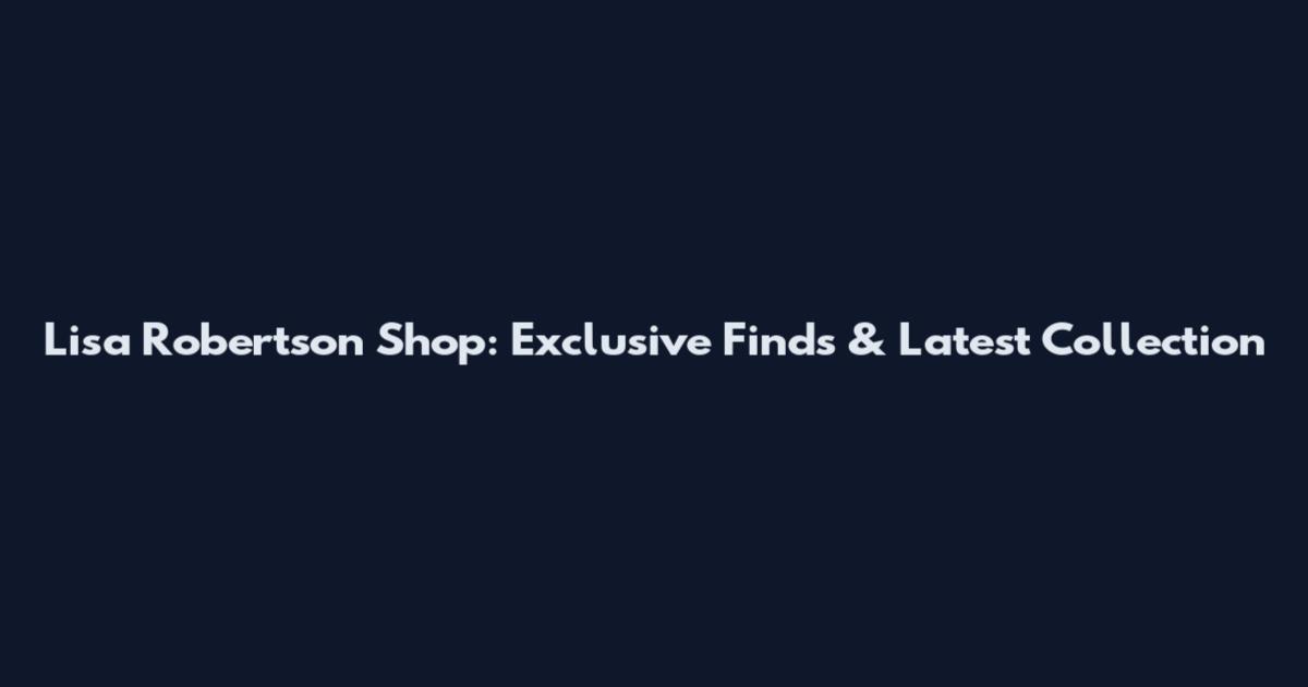 Lisa Robertson Shop: Exclusive Finds & Latest Collection