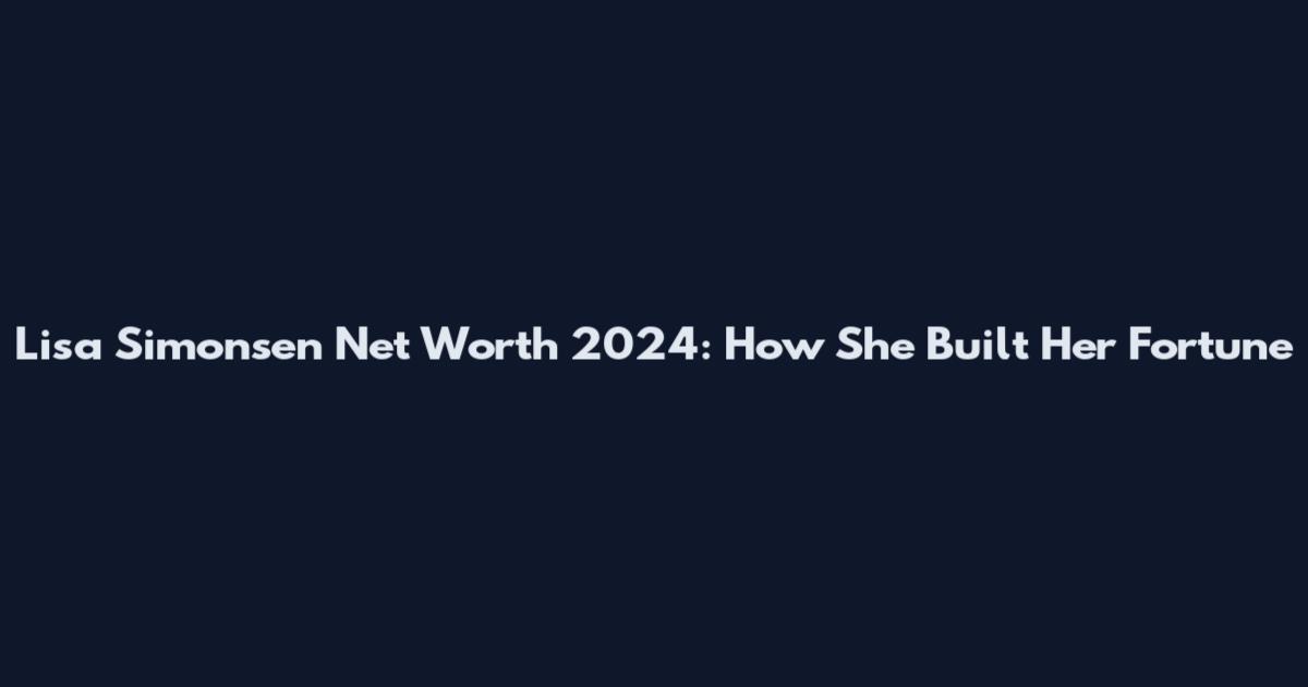 Lisa Simonsen Net Worth 2024: How She Built Her Fortune
