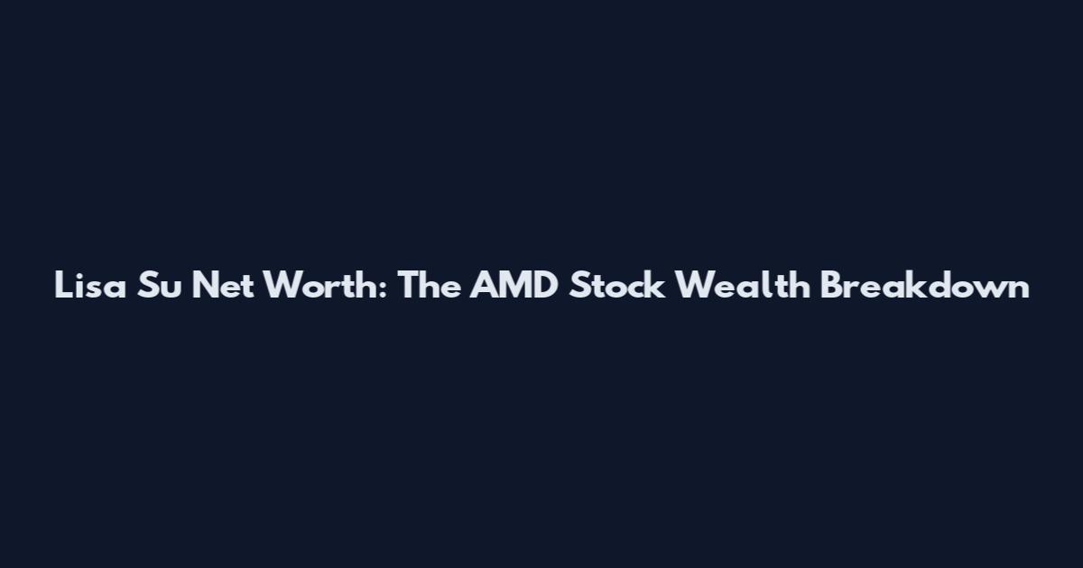 Lisa Su Net Worth: The AMD Stock Wealth Breakdown