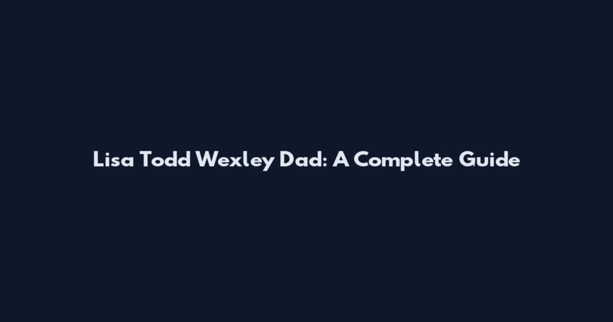 Lisa Todd Wexley Dad: A Complete Guide