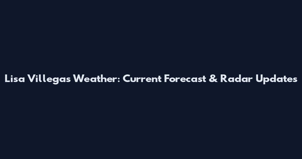 Lisa Villegas Weather: Current Forecast & Radar Updates