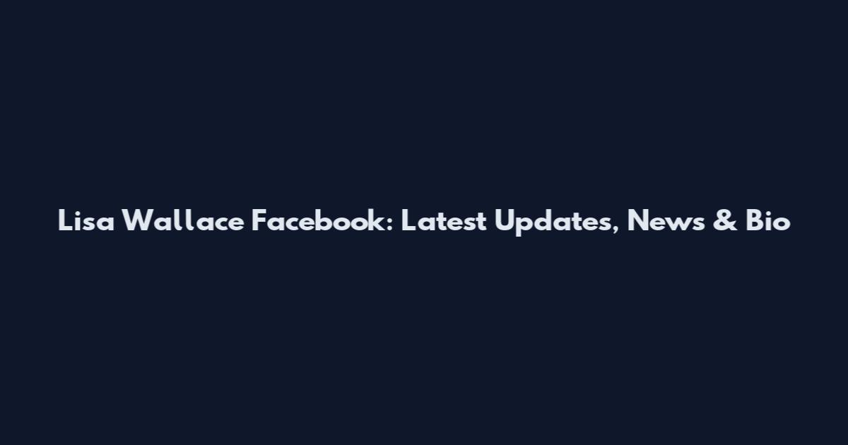Lisa Wallace Facebook: Latest Updates, News & Bio