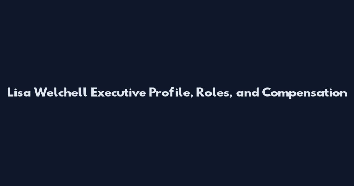 Lisa Welchell Executive Profile, Roles, and Compensation