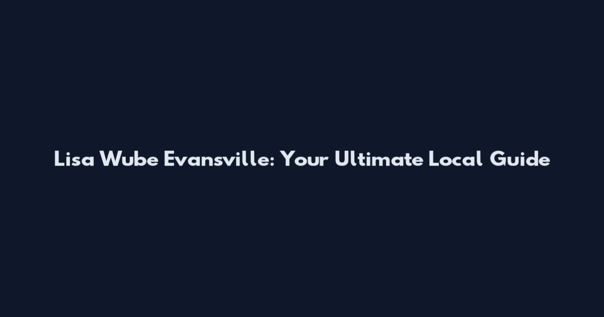 Lisa Wube Evansville: Your Ultimate Local Guide
