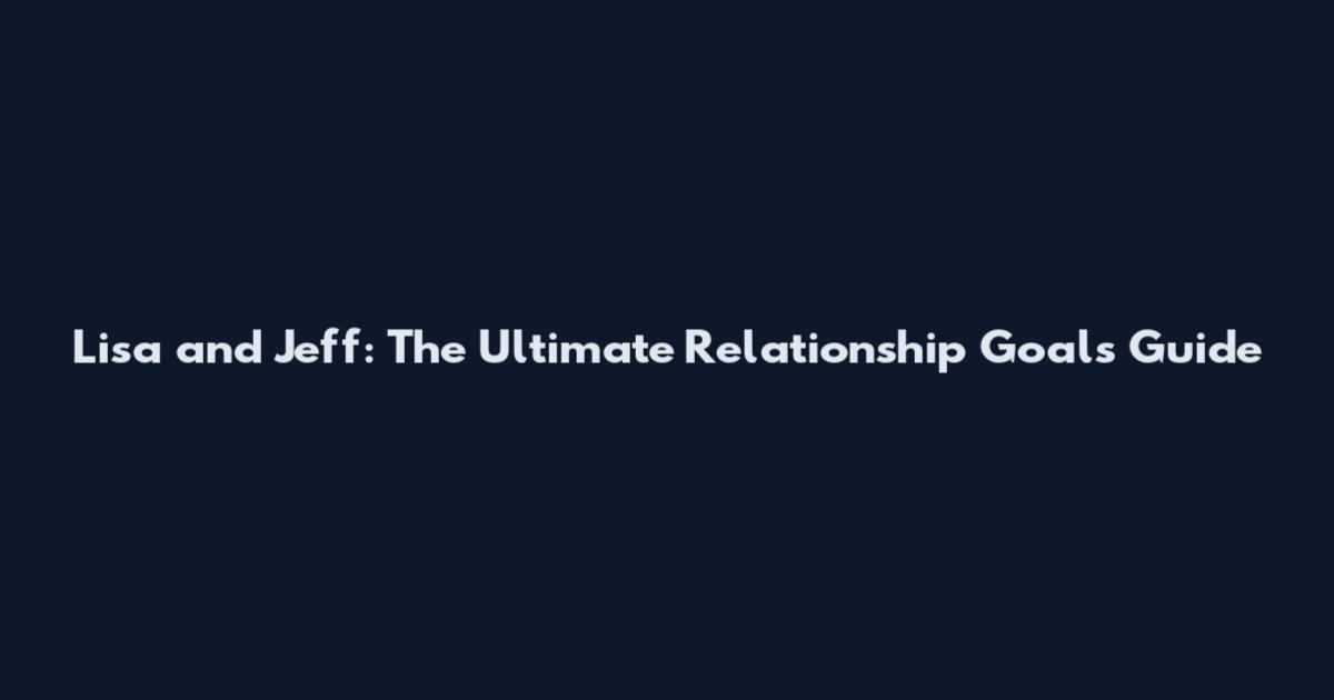 Lisa and Jeff: The Ultimate Relationship Goals Guide