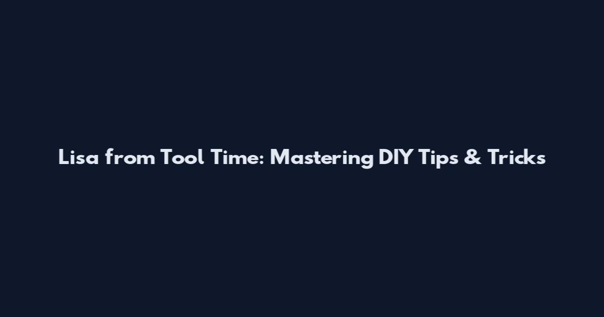 Lisa from Tool Time: Mastering DIY Tips & Tricks