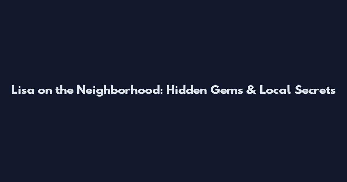 Lisa on the Neighborhood: Hidden Gems & Local Secrets