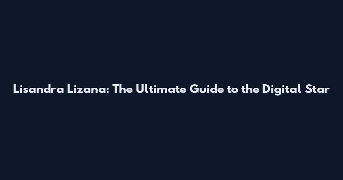 Lisandra Lizana: The Ultimate Guide to the Digital Star