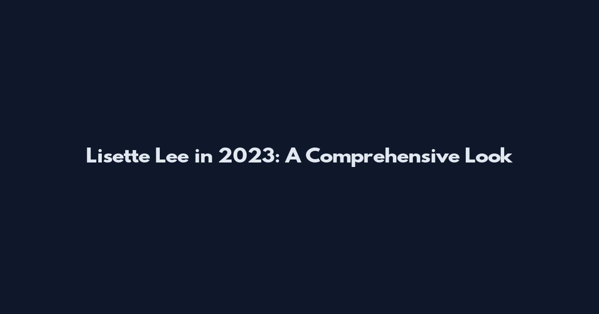 Lisette Lee in 2023: A Comprehensive Look