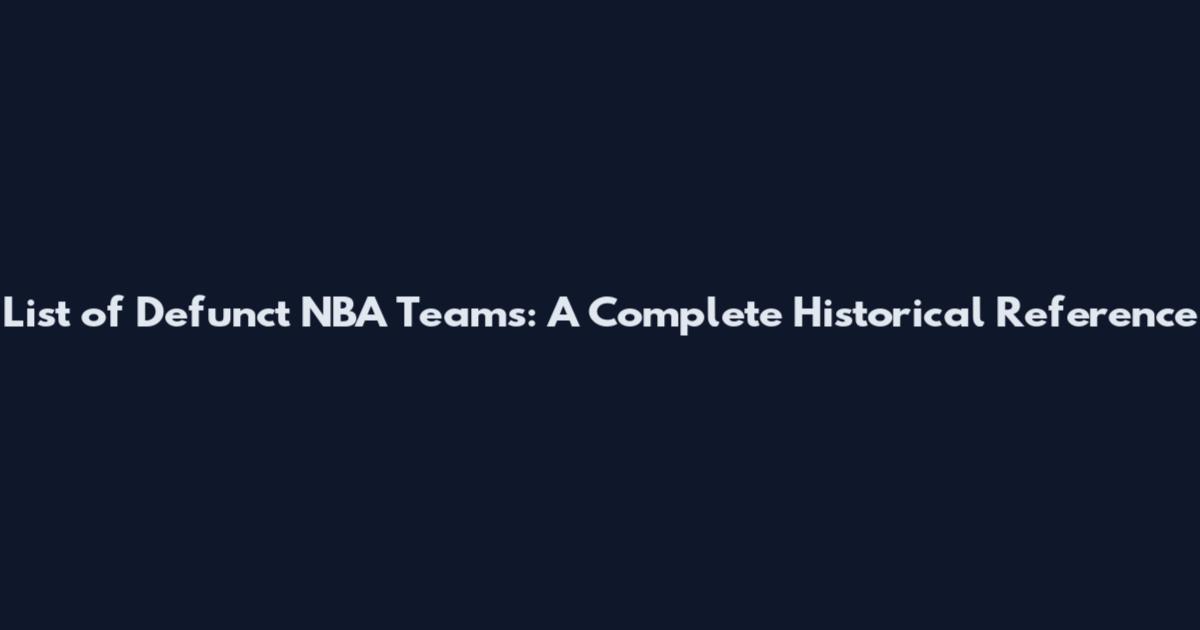 List of Defunct NBA Teams: A Complete Historical Reference