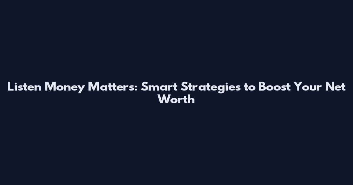 Listen Money Matters: Smart Strategies to Boost Your Net Worth