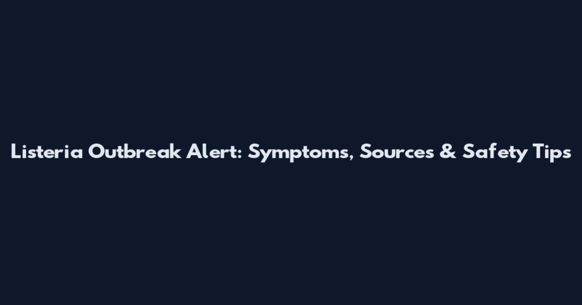 Listeria Outbreak Alert: Symptoms, Sources & Safety Tips