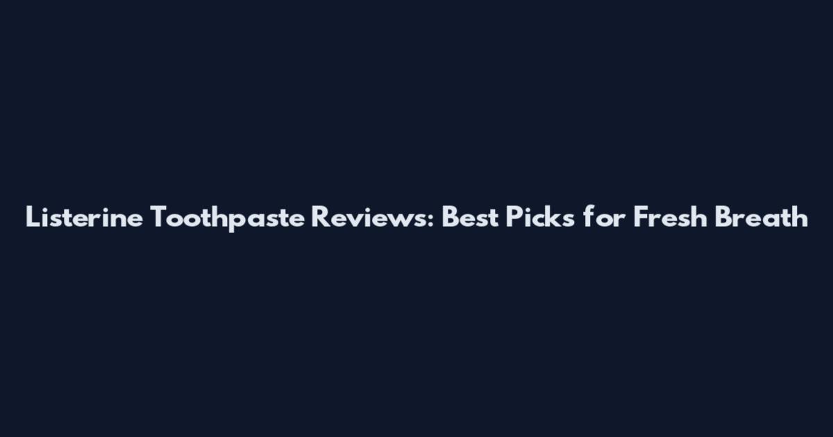 Listerine Toothpaste Reviews: Best Picks for Fresh Breath