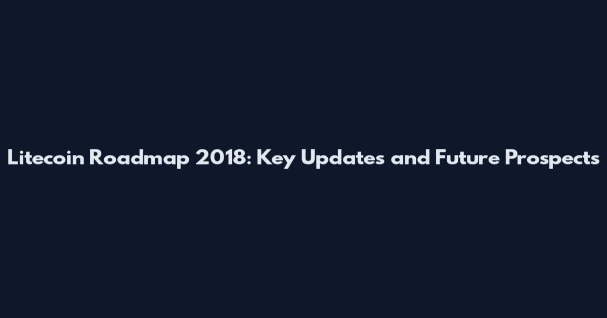 Litecoin Roadmap 2018: Key Updates and Future Prospects
