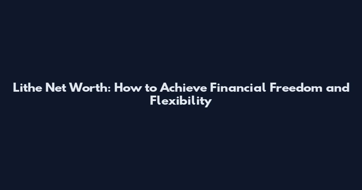 Lithe Net Worth: How to Achieve Financial Freedom and Flexibility