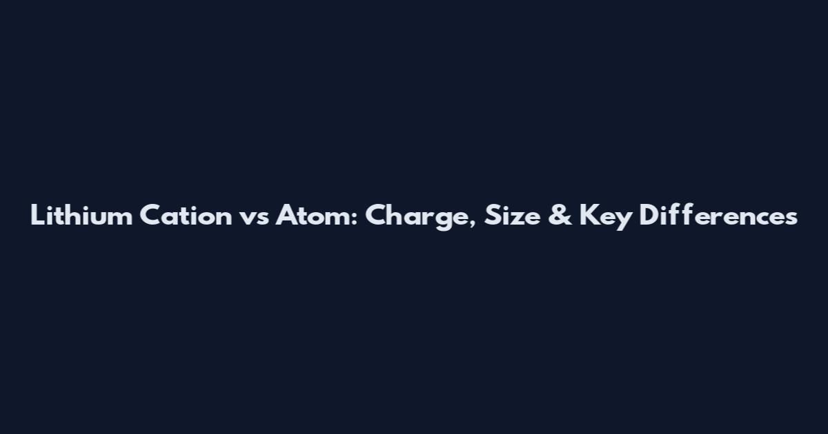 Lithium Cation vs Atom: Charge, Size & Key Differences
