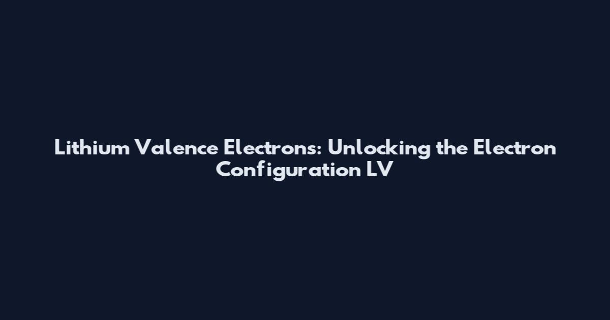 Lithium Valence Electrons: Unlocking the Electron Configuration LV
