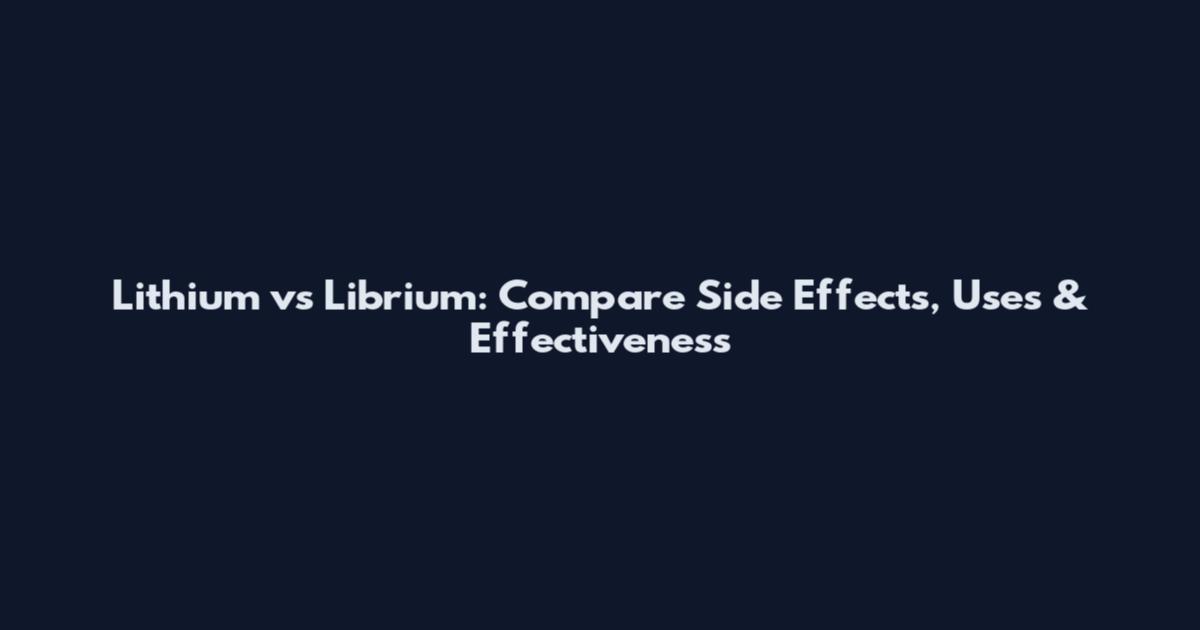 Lithium vs Librium: Compare Side Effects, Uses & Effectiveness