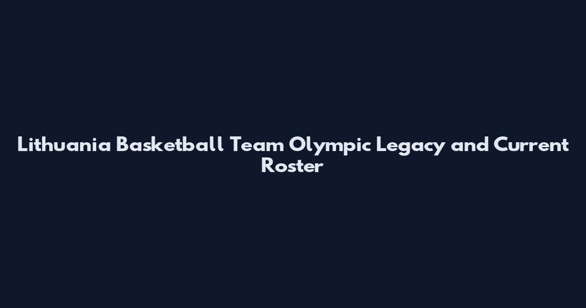 Lithuania Basketball Team Olympic Legacy and Current Roster