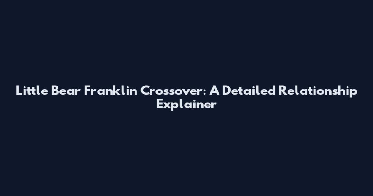 Little Bear Franklin Crossover: A Detailed Relationship Explainer