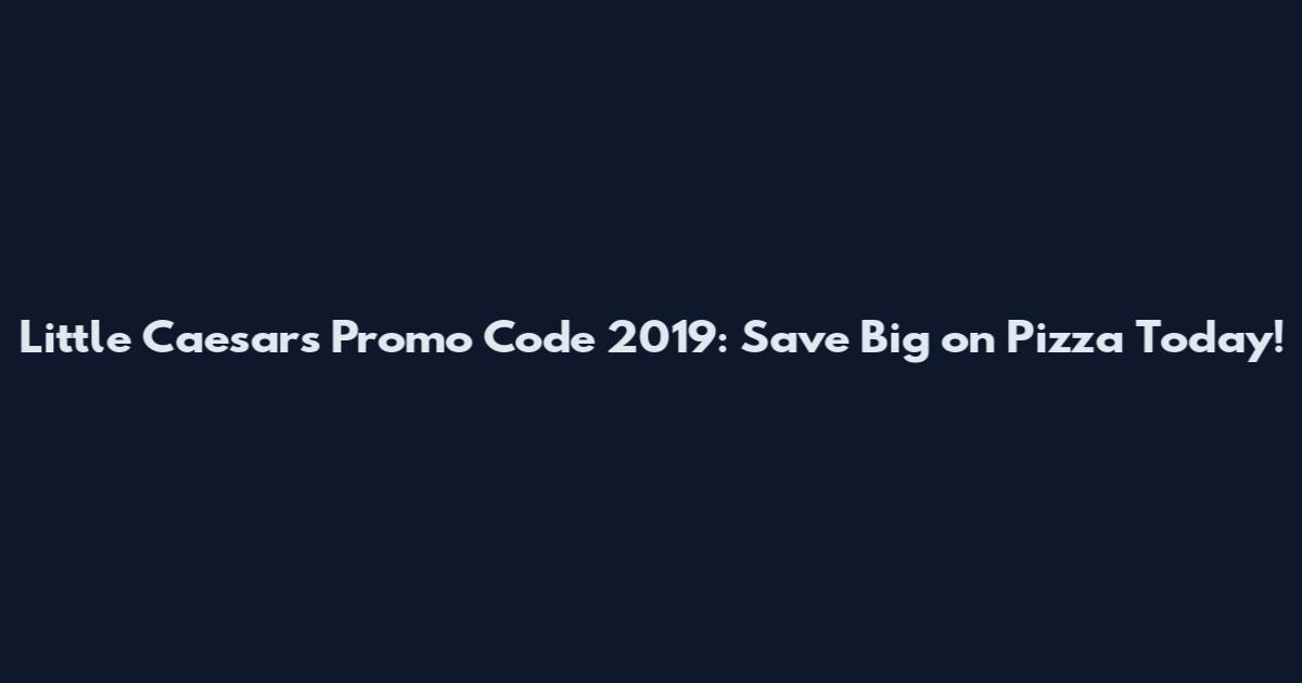 Little Caesars Promo Code 2019: Save Big on Pizza Today!