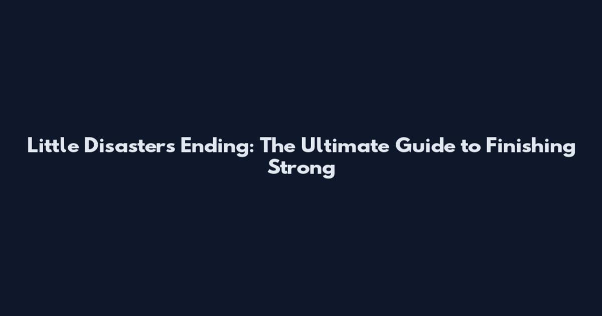 Little Disasters Ending: The Ultimate Guide to Finishing Strong