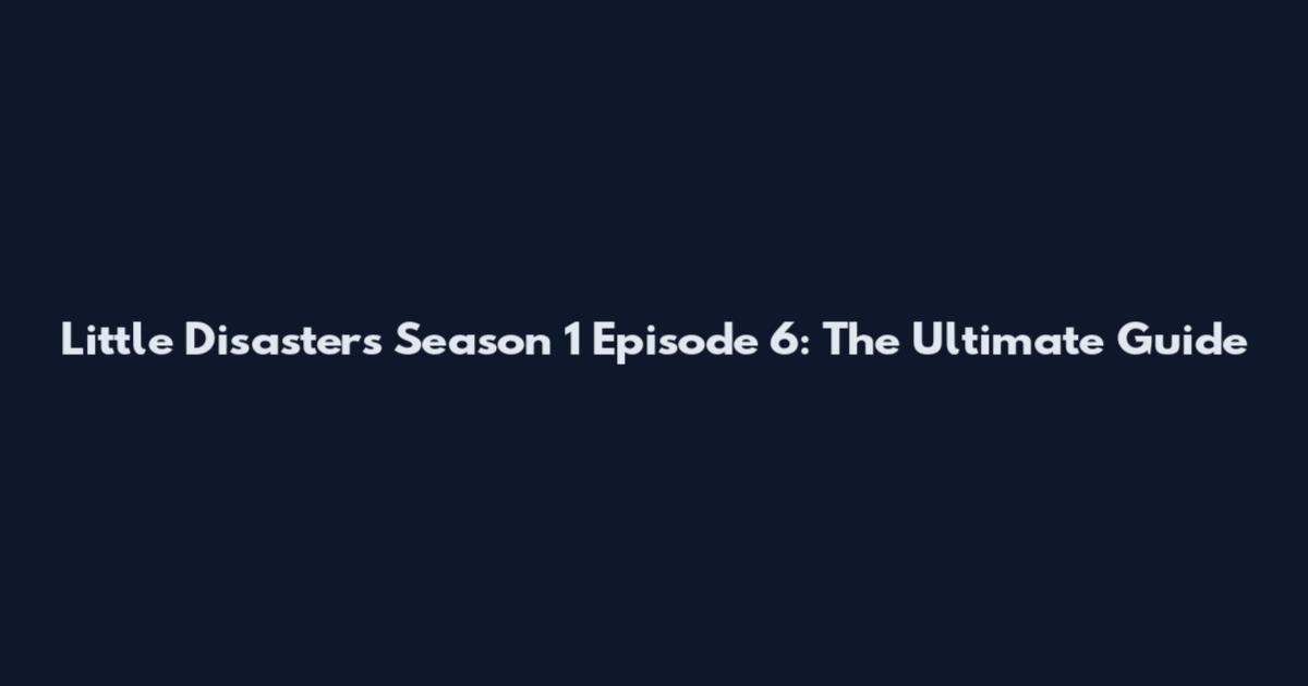 Little Disasters Season 1 Episode 6: The Ultimate Guide