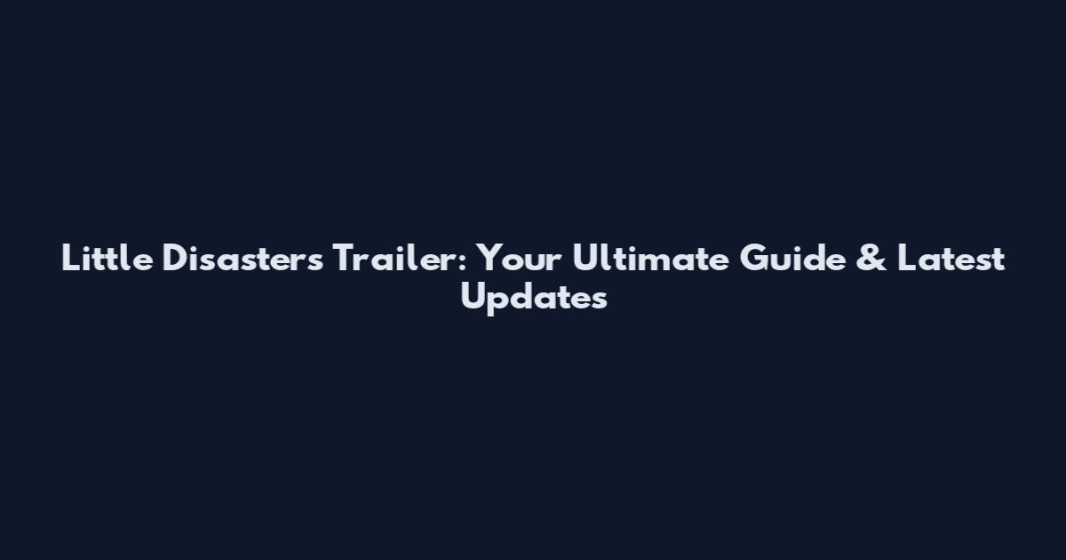 Little Disasters Trailer: Your Ultimate Guide & Latest Updates
