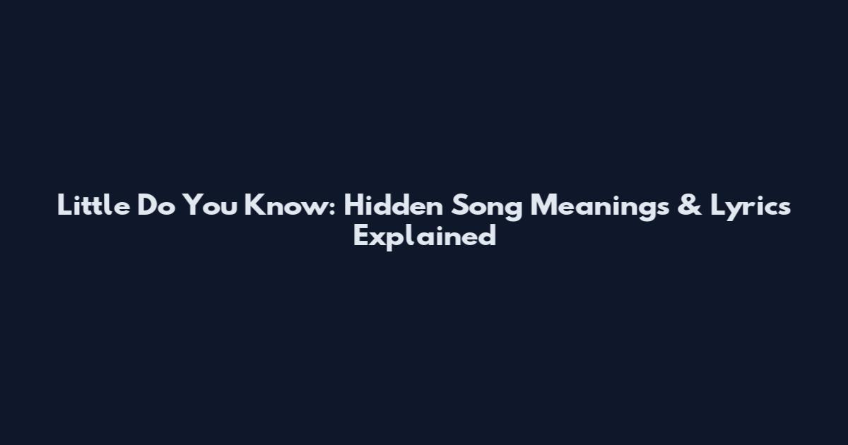 Little Do You Know: Hidden Song Meanings & Lyrics Explained